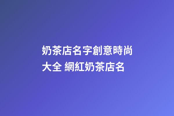 奶茶店名字創意時尚大全 網紅奶茶店名
